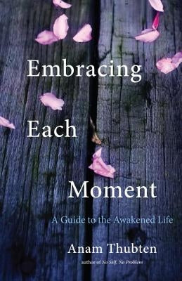 Embracing Each Moment: A Guide to the Awakened Life by Thubten, Anam