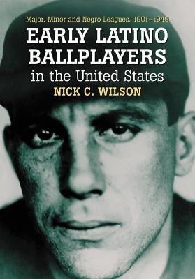 Early Latino Ballplayers in the United States: Major, Minor and Negro Leagues, 1901-1949 by Wilson, Nick C.