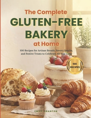 The Complete Gluten-Free Bakery at Home: 100 Recipes for Artisan Breads, Savory Snacks, and Festive Treats to Celebrate All Year Long by Granton, Emily