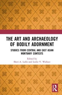 The Art and Archaeology of Bodily Adornment: Studies from Central and East Asian Mortuary Contexts by Lullo, Sheri