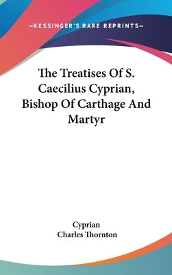 The Treatises Of S. Caecilius Cyprian, Bishop Of Carthage And Martyr by Cyprian