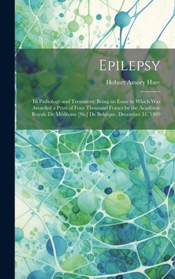 Epilepsy: Its Pathology and Treatment: Being an Essay to Which Was Awarded a Prize of Four Thousand Francs by the Académie Royal by Hare, Hobart Amory