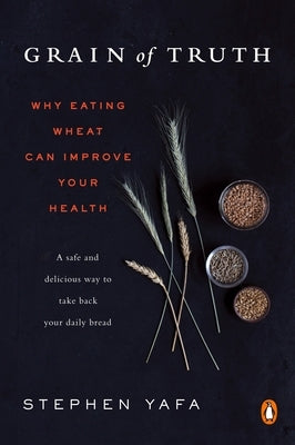 Grain of Truth: Why Eating Wheat Can Improve Your Health by Yafa, Stephen