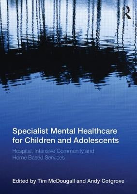 Specialist Mental Healthcare for Children and Adolescents: Hospital, Intensive Community and Home-Based Services by McDougall, Tim