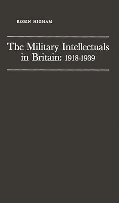 The Military Intellectuals in Britain: 1918-1939 by Higham, Robin D. S.