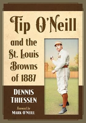 Tip O'Neill and the St. Louis Browns of 1887 by Thiessen, Dennis
