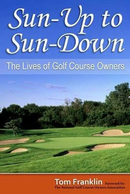 Sun-Up to Sun-Down: The Lives of Golf Course Owners by Franklin, Tom