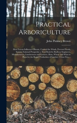 Practical Arboriculture; How Forests Influence Climate, Control the Winds, Prevent Floods, Sustain National Prosperity; a Text Book for Railway Engine by Brown, John Pinkney 1842-
