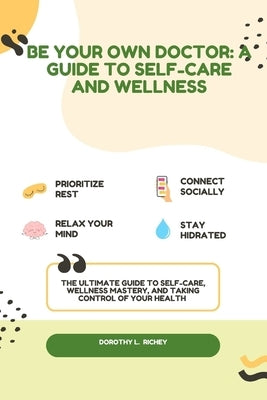 Be Your Own Doctor: A GUIDE TO SELF-CARE AND WELLNESS: The Ultimate Guide to Self-Care, Wellness Mastery, and Taking Control of your Healt by Richey, Dorothy L.