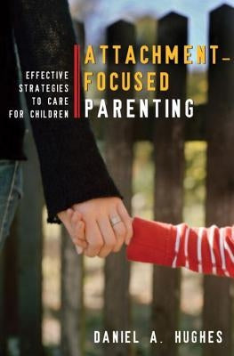 Attachment-Focused Parenting: Effective Strategies to Care for Children by Hughes, Daniel A.
