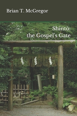 Shintō: the Gospel's Gate by McGregor, Brian T.