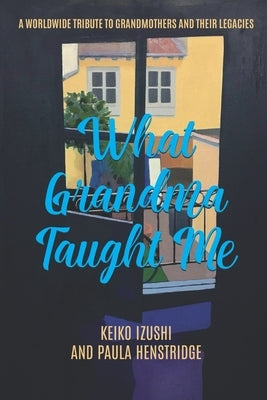 What Grandma Taught Me: A Worldwide Tribute to Grandmothers and Their Legacies by Henstridge, Paula