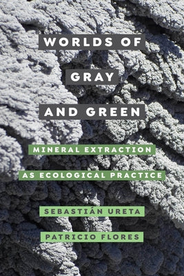 Worlds of Gray and Green: Mineral Extraction as Ecological Practicevolume 11 by Ureta, Sebastián