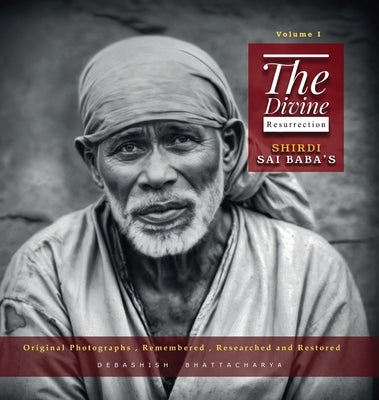 The Divine Resurrection - Shirdi Sai Baba's Original Photographs, Remembered, Researched and Restored by Bhattacharya, Debashish