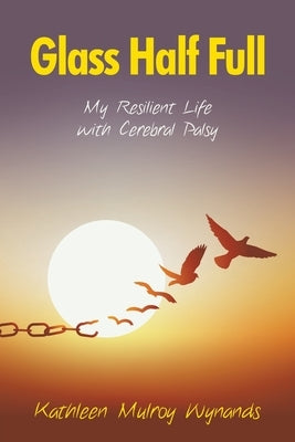 Glass Half Full: My Resilient Life with Cerebral Palsy by Wynands, Kathleen Mulroy