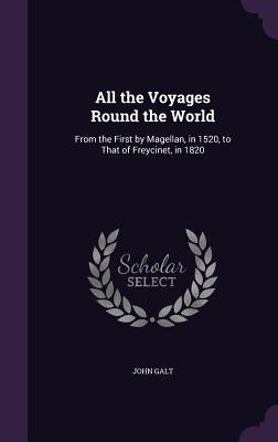 All the Voyages Round the World: From the First by Magellan, in 1520, to That of Freycinet, in 1820 by Galt, John