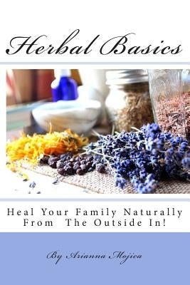 Herbal Basics: Heal Your Family Naturally From The Outside In! by Mojica, Arianna