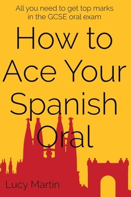 How to ace your Spanish oral: All you need to get top marks in the speaking exam by Martin, Lucy