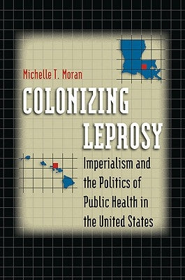 Colonizing Leprosy: Imperialism and the Politics of Public Health in the United States by Moran, Michelle T.