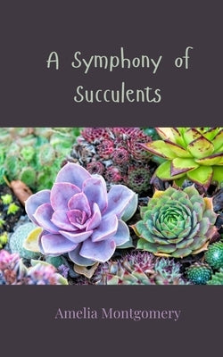 A Symphony of Succulents by Montgomery, Amelia