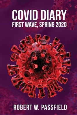 COVID Diary: First Wave, Spring 2020 by Passfield, Robert W.