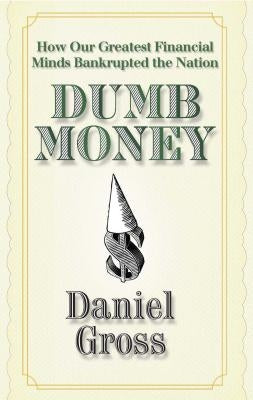 Dumb Money: How Our Greatest Financial Minds Bankrupted the Nation by Gross, Daniel