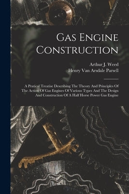 Gas Engine Construction: A Pratical Treatise Describing The Theory And Principles Of The Action Of Gas Engines Of Various Types And The Design by Henry Van Arsdale Parsell
