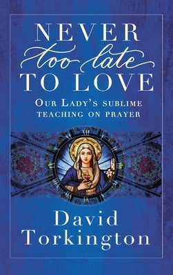Never Too Late To Love (Hardback): Our Lady's Sublime Teaching on Prayer by Torkington, David