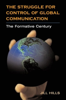 The Struggle for Control of Global Communication: The Formative Century by Hills, Jill