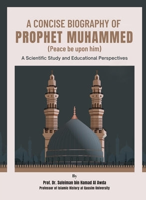 A Concise Biography of Prophet Muhammed (Peace be upon him): A Scientific Study and Educational Perspectives by Bin Hamad Al Awda, Dr Suleiman
