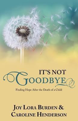 It's Not Goodbye: Finding Hope After the Death of a Child by Burden, Joy Lora
