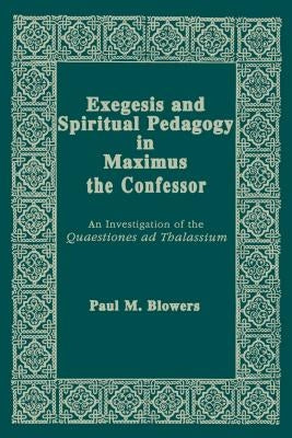 Exegesis and Spiritual Pedagogy in Maximus the Confessor: An Investigation of the Quaestiones AD Thalassium by Blowers, Paul M.