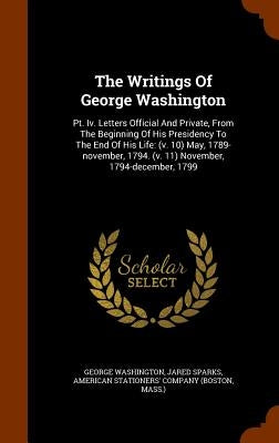 The Writings Of George Washington: Pt. Iv. Letters Official And Private, From The Beginning Of His Presidency To The End Of His Life: (v. 10) May, 178 by Washington, George