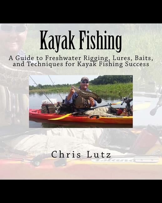 Kayak Fishing: A Guide to Freshwater Rigging, Lures, Baits, and Techniques for Kayak Fishing Success by Lutz, Chris