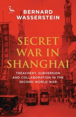 Secret War in Shanghai: Treachery, Subversion and Collaboration in the Second World War by Wasserstein, Bernard