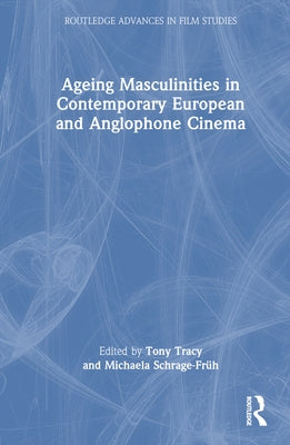 Ageing Masculinities in Contemporary European and Anglophone Cinema by Tracy, Tony