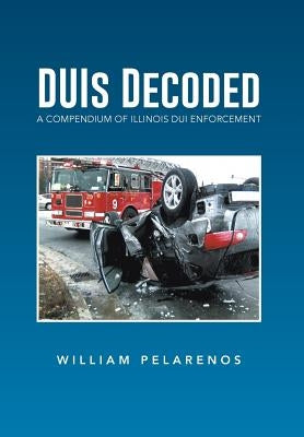 Duis Decoded: A Compendium of Illinois DUI Enforcement by Pelarenos, William