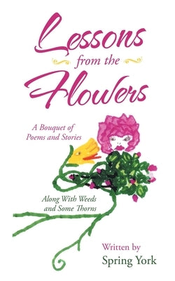 Lessons from the Flowers: A Bouquet of Poems and Stories Along with Weeds and Some Thorns by York, Spring