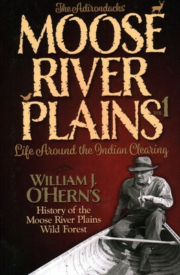 The Adirondacks' - Moose River Plains Vol. 1: Life Around the Indian Clearing by O'Hern, William J.