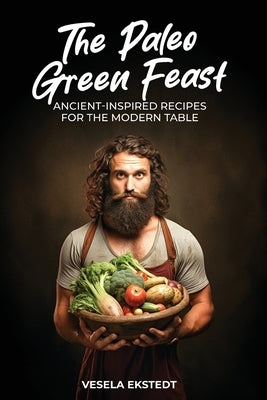 The Paleo Green Feast: Ancient Inspired Recipes for the Modern Table by Ekstedt, Vesela