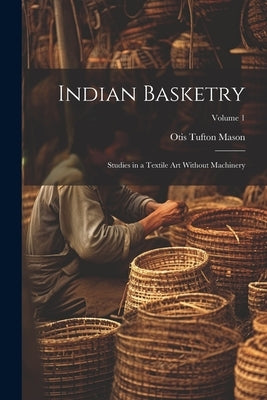 Indian Basketry: Studies in a Textile Art Without Machinery; Volume 1 by Mason, Otis Tufton