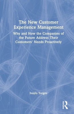 The New Customer Experience Management: Why and How the Companies of the Future Address Their Customers' Needs Proactively by Yorgov, Ivaylo