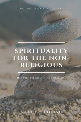 Spirituality for the Non-Religious: How can I consciously live with myself by Lopez Munoz, Edwin Arturo
