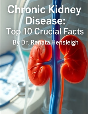 Chronic Kidney Disease: Top 10 Crucial Facts by Hensleigh, Renata