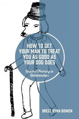 How to Get Your Man to Treat You as Good as Your Dog Does: Reward Training in Relationships by Bowen, Breez Rynn