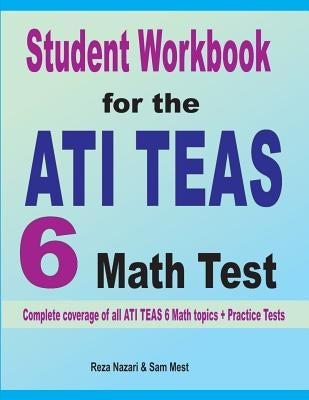 Student Workbook for the ATI TEAS 6 Math Test: Complete coverage of all ATI TEAS 6 Math topics + Practice Tests by Nazari, Reza