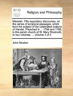 Messiah. Fifty expository discourses, on the series of scriptural passages, which form the subject of the celebrated oratorio of Handel. Preached in . by Newton, John