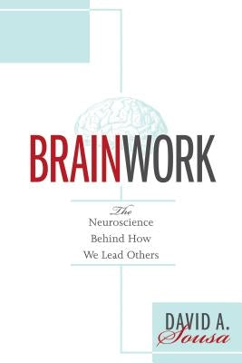 Brainwork: The Neuroscience Behind How We Lead Others (Understanding and Applying Neuroleadership, the Neuroscience of Leadership by Sousa, David a.