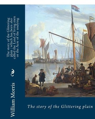 The story of the Glittering plain: which has been also called the Land of living men or the Acre of the undying. BY; William Morris: Fantasy novel by Morris, William