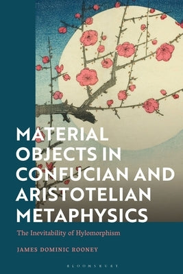 Material Objects in Confucian and Aristotelian Metaphysics: The Inevitability of Hylomorphism by Rooney, James Dominic